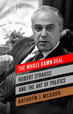 Whole Damn Deal Robert Strauss and the Art of Politics  9781586488772 Front Cover