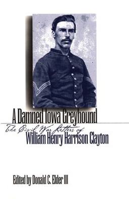 Damned Iowa Greyhound The Civil War Letters of William Henry Harrison Clayton  9781587296086 Front Cover