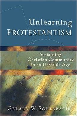 Unlearning Protestantism Sustaining Christian Community in an Unstable Age  9781587431111 Front Cover