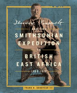 Theodore Roosevelt and the Smithsonian Expedition to British East Africa, 1909-1910