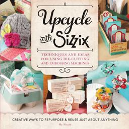 Upcycle with Sizzix Techniques and Ideas for Using Sizzix Die-Cutting and Embossing Machines - Creative Ways to Repurpose and Reuse Just about Anything  9781589238831 Front Cover