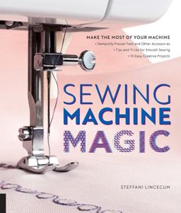 Sewing Machine Magic Make the Most of Your Machine--Demystify Presser Feet and Other Accessories * Tips and Tricks for Smooth Sewing * 10 Easy, Creative Projects  9781589239500 Front Cover