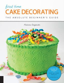 First Time Cake Decorating The Absolute Beginner's Guide - Learn by Doing * Step-By-Step Basics + Projects  9781589239616 Front Cover