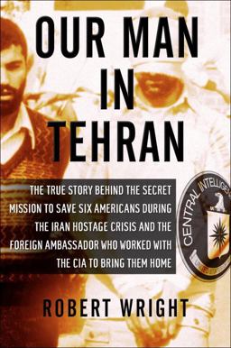 Our Man in Tehran The True Story Behind the Secret Mission to Save Six Americans During the Iran Hostage Crisis and the Foreign Ambassador Who Worked W/the CIA to Bring Them Home  9781590514139 Front Cover