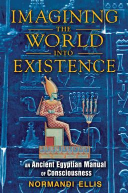 Imagining the World into Existence An Ancient Egyptian Manual of Consciousness  9781591431404 Front Cover