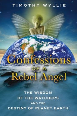 Confessions of a Rebel Angel The Wisdom of the Watchers and the Destiny of Planet Earth  9781591431473 Front Cover