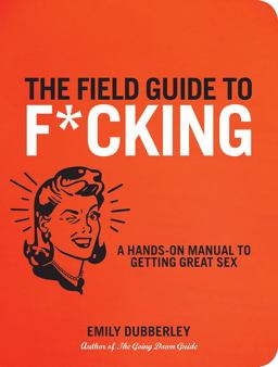 Field Guide to F*CKING A Hands-On Manual to Getting Great Sex  9781592335091 Front Cover