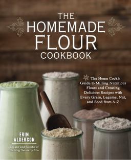 Homemade Flour Cookbook The Home Cook's Guide to Milling Nutritious Flours and Creating Delicious Recipes with Every Grain, Legume, Nut, and Seed from A-Z  9781592336005 Front Cover