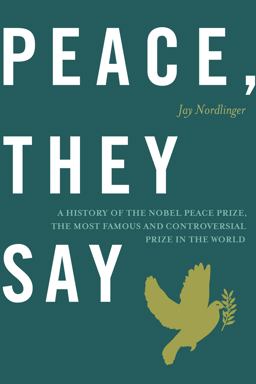 Peace, They Say A History of the Nobel Peace Prize, the Most Famous and Controversial Prize in the World  9781594035982 Front Cover