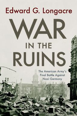 War in the Ruins The American Army's Final Battle Against Nazi Germany  9781594161179 Front Cover