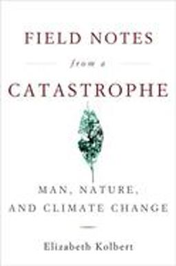 Field Notes from a Catastrophe Man, Nature, and Climate Change  9781596911253 Front Cover