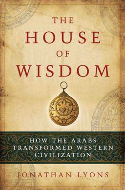 House of Wisdom How the Arabs Transformed Western Civilization  9781596914599 Front Cover