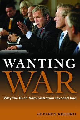 Wanting War Why the Bush Administration Invaded Iraq  9781597974370 Front Cover