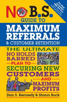 No B. S. Guide to Maximum Referrals and Customer Retention The Ultimate No Holds Barred Plan to Securing New Customers and Maximum Profits  9781599185842 Front Cover