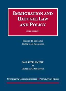 Legomsky and Rodriguez' Immigration and Refugee Law and Policy, 5th, 2013 Supplement Legomsky and Rodriguez' Immigration and Refugee Law and Policy, 5th, 2013 Supplement