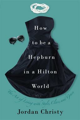 How to Be a Hepburn in a Hilton World The Art of Living with Style, Class, and Grace  9781599951836 Front Cover