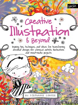 Creative Illustration and Beyond Inspiring Tips, Techniques, and Ideas for Transforming Doodled Designs into Whimsical Artistic Illustrations and Mixed-Media Projects  9781600583728 Front Cover