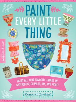 Paint Every Little Thing Paint All Your Favorite Things in Watercolor, Gouache, Ink, and More!  9781600589119 Front Cover