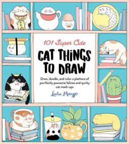 101 Super Cute Cat Things to Draw Draw, Doodle, and Color a Plethora of Purrfectly Pawsome Felines and Quirky Cat Mash-Ups  9781600589898 Front Cover