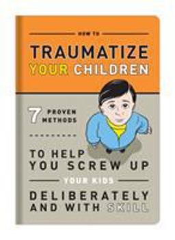 Traumatize Your Children: 7 Proven Methods to Help You Screw Up Your Kids Deliberately and With Skill  9781601063090 Front Cover