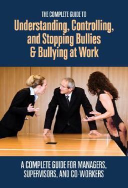 Complete Guide to Understanding, Controlling, and Stopping Bullies and Bullying at Work A Complete Guide for Managers, Supervisors, and Co-Workers  9781601382368 Front Cover