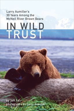 In Wild Trust Larry Aumiller's Thirty Years among the Mcneil River Brown Bears  9781602233232 Front Cover