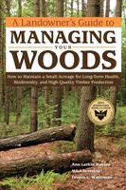 Landowner's Guide to Managing Your Woods How to Maintain a Small Acreage for Long-Term Health, Biodiversity, and High-Quality Timber Production  9781603428002 Front Cover