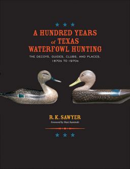 Hundred Years of Texas Waterfowl Hunting The Decoys, Guides, Clubs, and Places, 1870s to 1970s  9781603447638 Front Cover