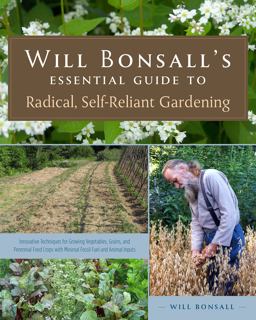 Will Bonsall's Essential Guide to Radical, Self-Reliant Gardening Innovative Techniques for Growing Vegetables, Grains, and Perennial Food Crops with Minimal Fossil Fuel and Animal Inputs  9781603584425 Front Cover
