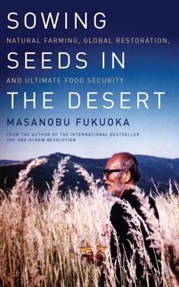 Sowing Seeds in the Desert Natural Farming, Global Restoration, and Ultimate Food Security  9781603585224 Front Cover