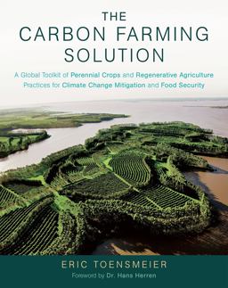 Carbon Farming Solution A Global Toolkit of Perennial Crops and Regenerative Agriculture Practices for Climate Change Mitigation and Food Security  9781603585712 Front Cover