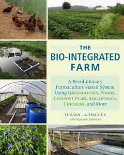 Bio-Integrated Farm A Revolutionary Permaculture-Based System Using Greenhouses, Ponds, Compost Piles, Aquaponics, Chickens, and More  9781603585880 Front Cover