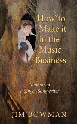 How Not to Make it in the Music Business: Memoir of a Singer/Songwriter How Not to Make it in the Music Business: Memoir of a Singer/Songwriter