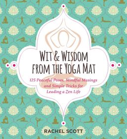 Wit and Wisdom from the Yoga Mat 125 Peaceful Poses, Mindful Musings, and Simple Tricks for Leading a Zen Life  9781604336757 Front Cover