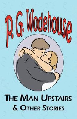 The Man Upstairs and Other Stories - from the Manor Wodehouse Collection, a Selection from the Early Works of P. G. Wodehouse