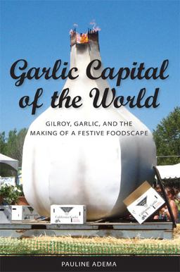 Garlic Capital of the World Gilroy, Garlic, and the Making of a Festive Foodscape  9781604731217 Front Cover