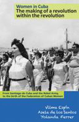 Women in Cuba--The Making of a Revolution Within the Revolution From Santiago de Cuba and the Rebel Army, to the Birth of the Federation of Cuban Women  9781604880366 Front Cover