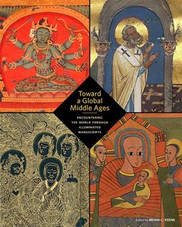 Toward a Global Middle Ages Encountering the World Through Illuminated Manuscripts  9781606065983 Front Cover