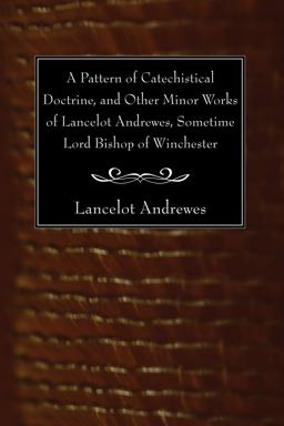 A Pattern of Catechistical Doctrine, and Other Minor Works of Lancelot Andrewes, Sometime Lord Bishop of Winchester