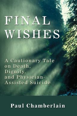 Final Wishes A Cautionary Tale on Death, Dignity, and Physician-Assisted Suicide  9781606084458 Front Cover