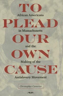 To Plead Our Own Cause: African Americans in Massachusetts and the Making of the Antislavery Movement  9781606351949 Front Cover