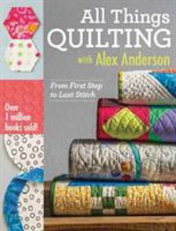 All Things Quilting with Alex Anderson From First Step to Last Stitch  9781607058564 Front Cover