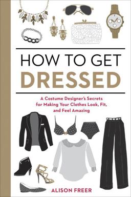 How to Get Dressed A Costume Designer's Secrets for Making Your Clothes Look, Fit, and Feel Amazing  9781607747062 Front Cover