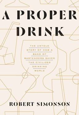 Proper Drink The Untold Story of How a Band of Bartenders Saved the Civilized Drinking World [a Cocktails Book]  9781607747543 Front Cover