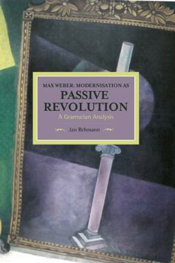 Max Weber: Modernisierung Als Passive Revolution. Kontextstudien Zu Politik, Philosophie und Religion Im ï¿½bergang Zum Fordismus  9781608465514 Front Cover