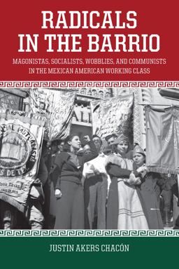 Radicals in the Barrio Magonistas, Socialists, Wobblies, and Communists in the Mexican American Working Class  9781608467754 Front Cover