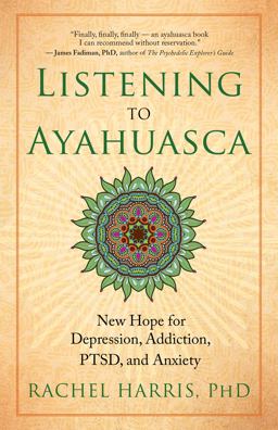 Listening to Ayahuasca New Hope for Depression, Addiction, PTSD, and Anxiety  9781608684021 Front Cover