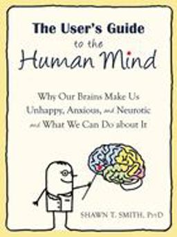 User's Guide to the Human Mind Why Our Brains Make Us Unhappy, Anxious, and Neurotic and What We Can Do about It  9781608820528 Front Cover