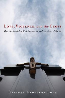 Love, Violence, and the Cross How the Nonviolent God Saves Us Through the Cross of Christ  9781608990429 Front Cover