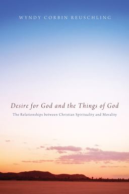Desire for God and the Things of God The Relationships Between Christian Spirituality and Morality  9781608998654 Front Cover